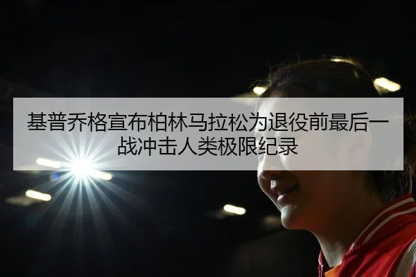 基普乔格宣布柏林马拉松为退役前最后一战冲击人类极限纪录