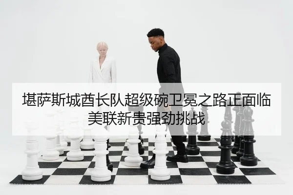 堪萨斯城酋长队超级碗卫冕之路正面临美联新贵强劲挑战